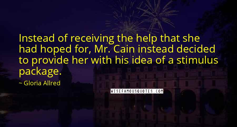 Gloria Allred Quotes: Instead of receiving the help that she had hoped for, Mr. Cain instead decided to provide her with his idea of a stimulus package.