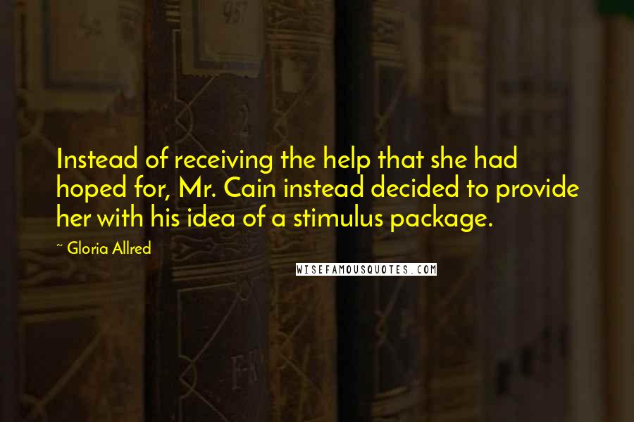 Gloria Allred Quotes: Instead of receiving the help that she had hoped for, Mr. Cain instead decided to provide her with his idea of a stimulus package.