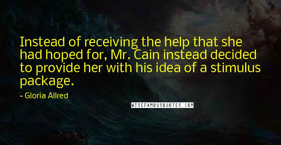 Gloria Allred Quotes: Instead of receiving the help that she had hoped for, Mr. Cain instead decided to provide her with his idea of a stimulus package.