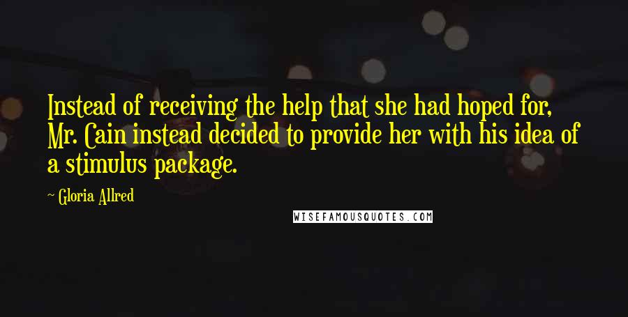 Gloria Allred Quotes: Instead of receiving the help that she had hoped for, Mr. Cain instead decided to provide her with his idea of a stimulus package.