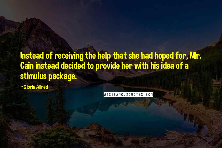 Gloria Allred Quotes: Instead of receiving the help that she had hoped for, Mr. Cain instead decided to provide her with his idea of a stimulus package.