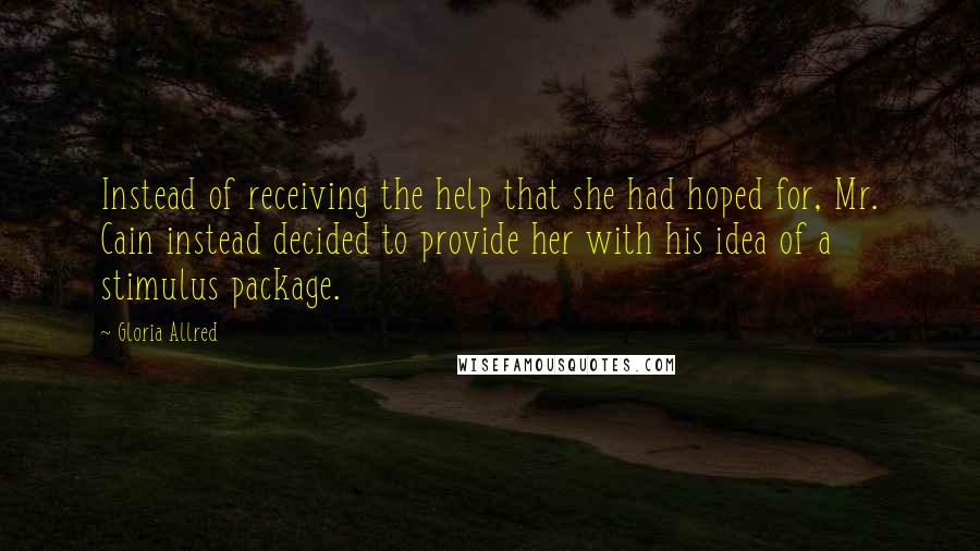 Gloria Allred Quotes: Instead of receiving the help that she had hoped for, Mr. Cain instead decided to provide her with his idea of a stimulus package.