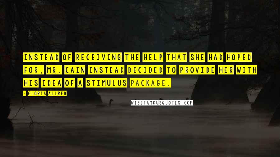 Gloria Allred Quotes: Instead of receiving the help that she had hoped for, Mr. Cain instead decided to provide her with his idea of a stimulus package.
