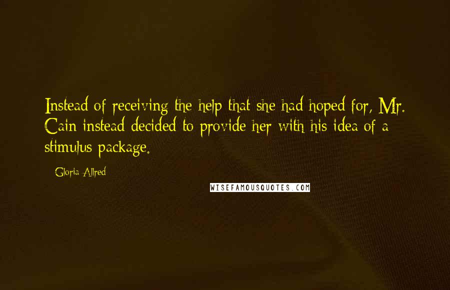 Gloria Allred Quotes: Instead of receiving the help that she had hoped for, Mr. Cain instead decided to provide her with his idea of a stimulus package.