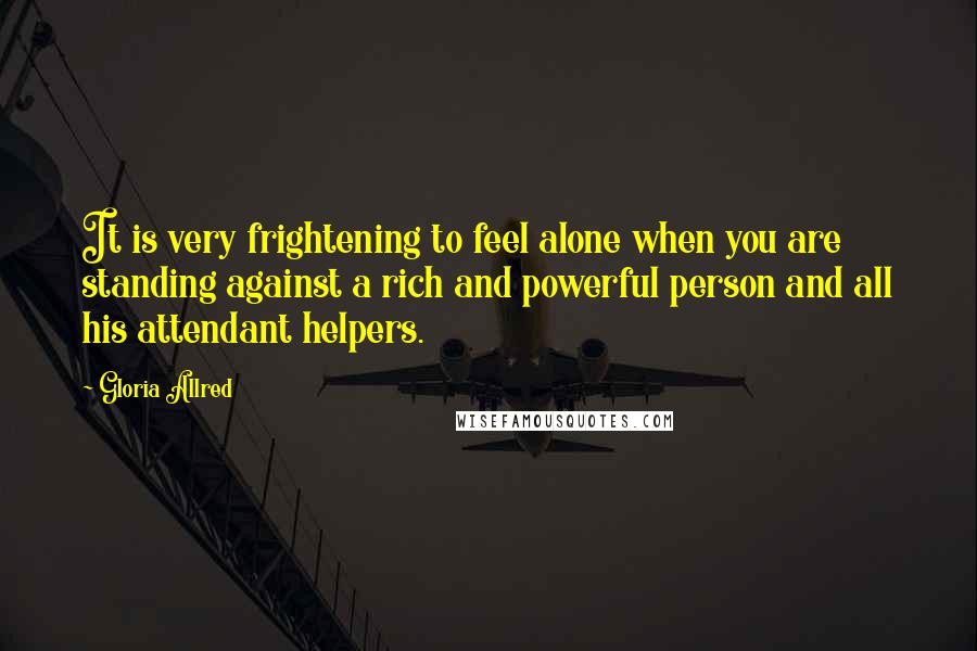 Gloria Allred Quotes: It is very frightening to feel alone when you are standing against a rich and powerful person and all his attendant helpers.