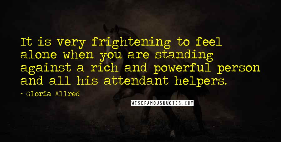 Gloria Allred Quotes: It is very frightening to feel alone when you are standing against a rich and powerful person and all his attendant helpers.