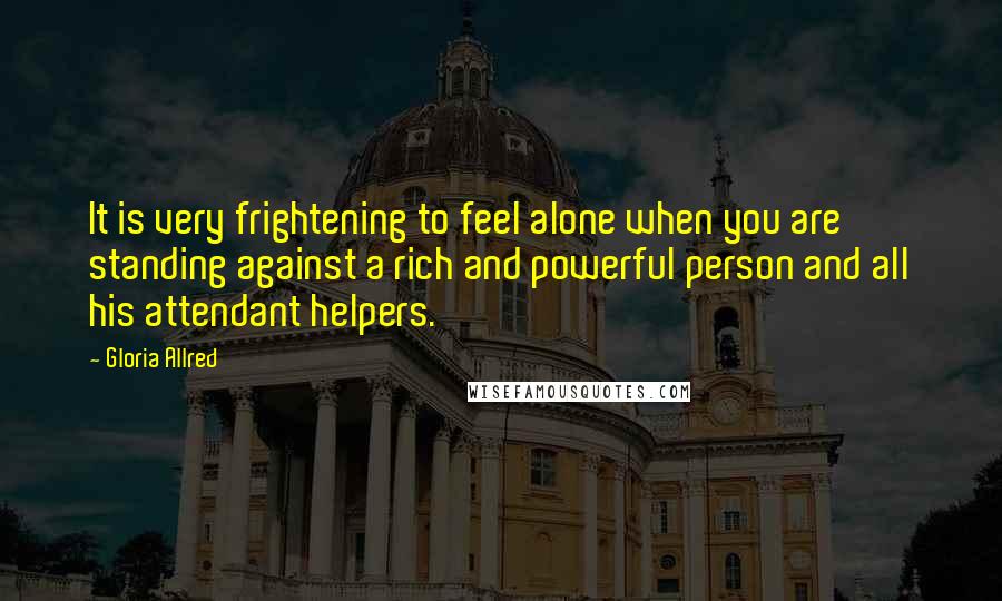 Gloria Allred Quotes: It is very frightening to feel alone when you are standing against a rich and powerful person and all his attendant helpers.