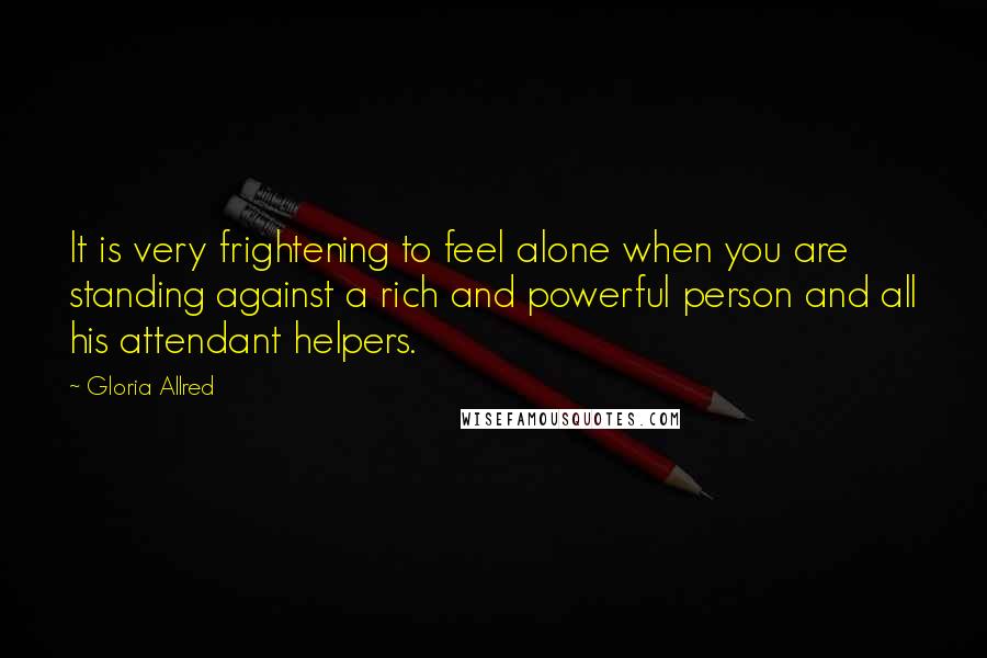 Gloria Allred Quotes: It is very frightening to feel alone when you are standing against a rich and powerful person and all his attendant helpers.