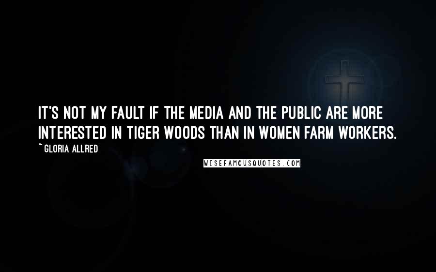Gloria Allred Quotes: It's not my fault if the media and the public are more interested in Tiger Woods than in women farm workers.