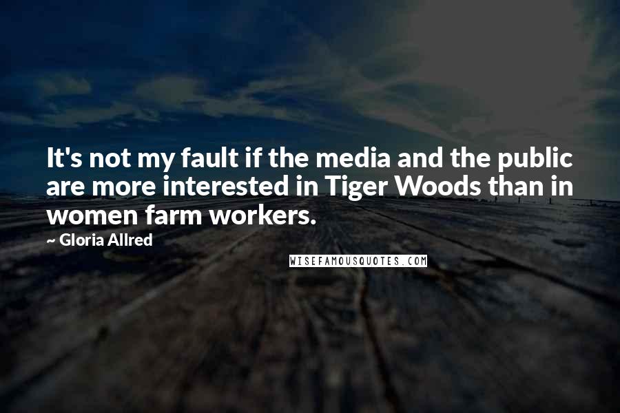 Gloria Allred Quotes: It's not my fault if the media and the public are more interested in Tiger Woods than in women farm workers.