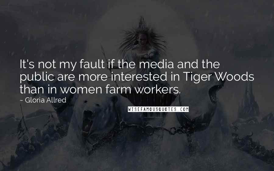 Gloria Allred Quotes: It's not my fault if the media and the public are more interested in Tiger Woods than in women farm workers.