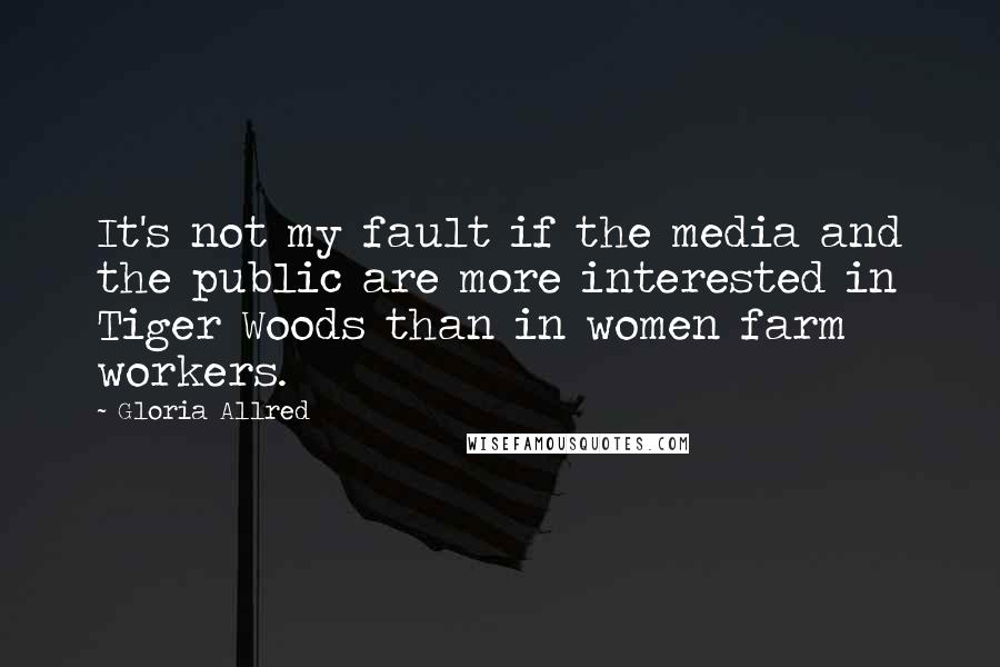 Gloria Allred Quotes: It's not my fault if the media and the public are more interested in Tiger Woods than in women farm workers.