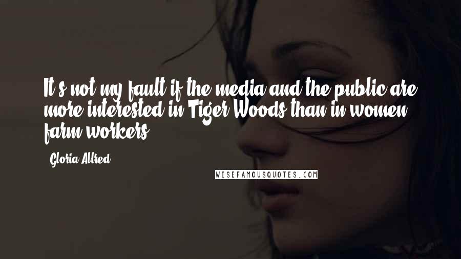 Gloria Allred Quotes: It's not my fault if the media and the public are more interested in Tiger Woods than in women farm workers.