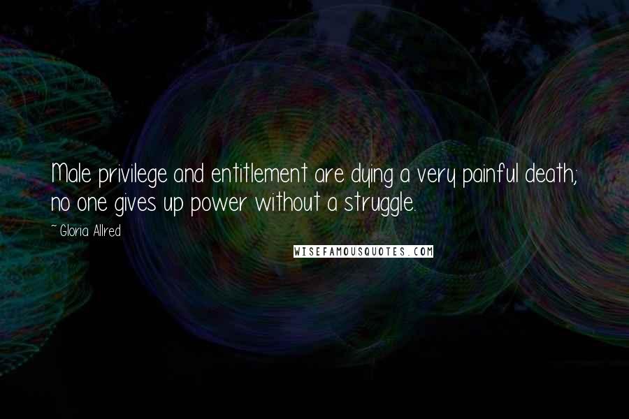 Gloria Allred Quotes: Male privilege and entitlement are dying a very painful death; no one gives up power without a struggle.