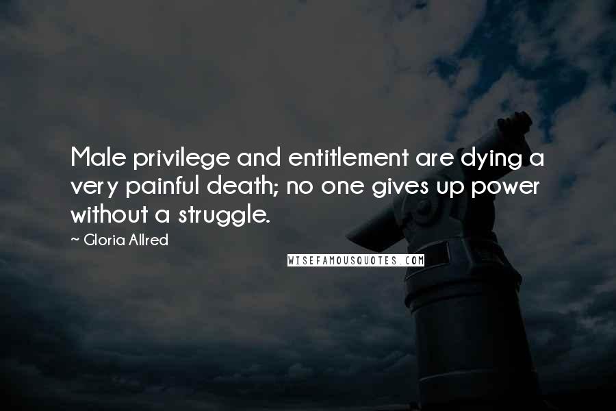 Gloria Allred Quotes: Male privilege and entitlement are dying a very painful death; no one gives up power without a struggle.