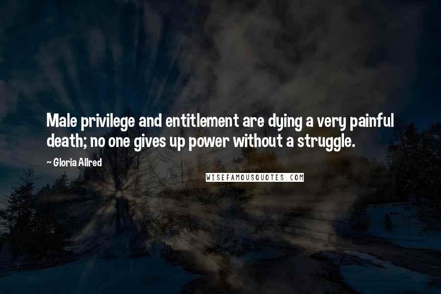 Gloria Allred Quotes: Male privilege and entitlement are dying a very painful death; no one gives up power without a struggle.