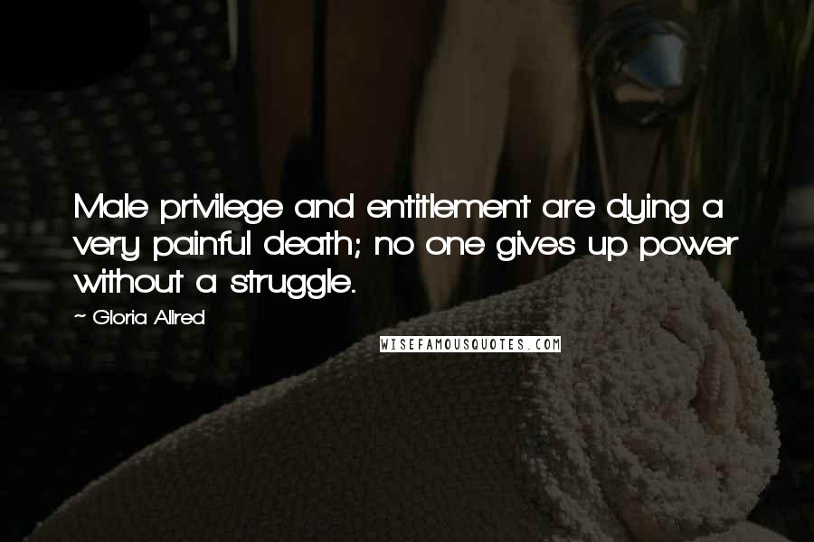 Gloria Allred Quotes: Male privilege and entitlement are dying a very painful death; no one gives up power without a struggle.