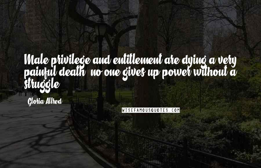 Gloria Allred Quotes: Male privilege and entitlement are dying a very painful death; no one gives up power without a struggle.