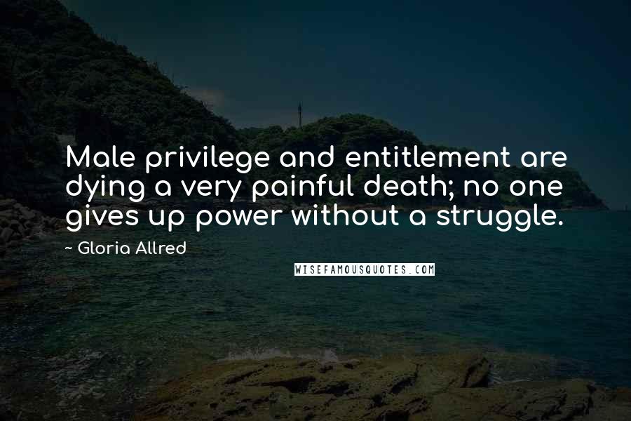 Gloria Allred Quotes: Male privilege and entitlement are dying a very painful death; no one gives up power without a struggle.