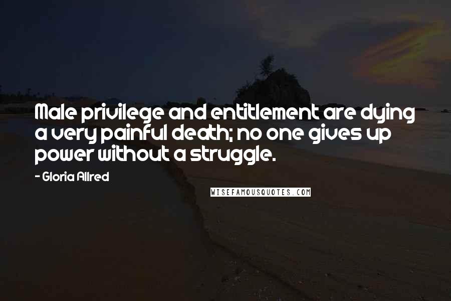 Gloria Allred Quotes: Male privilege and entitlement are dying a very painful death; no one gives up power without a struggle.