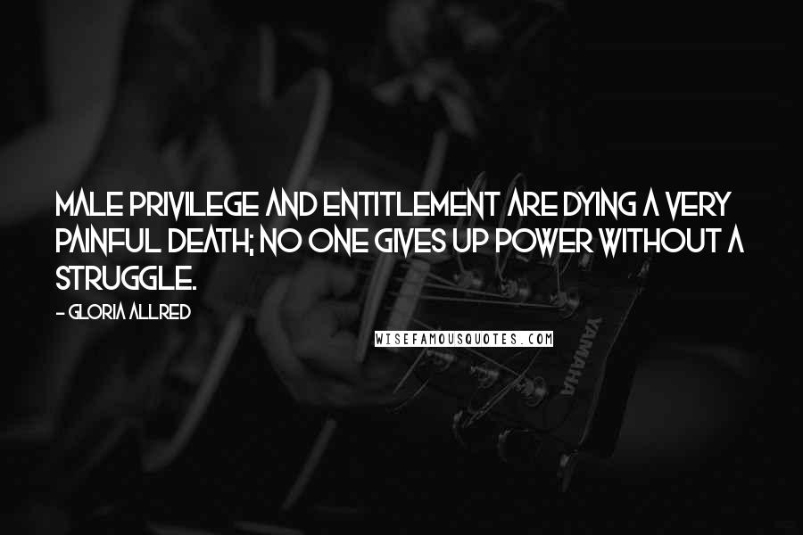 Gloria Allred Quotes: Male privilege and entitlement are dying a very painful death; no one gives up power without a struggle.