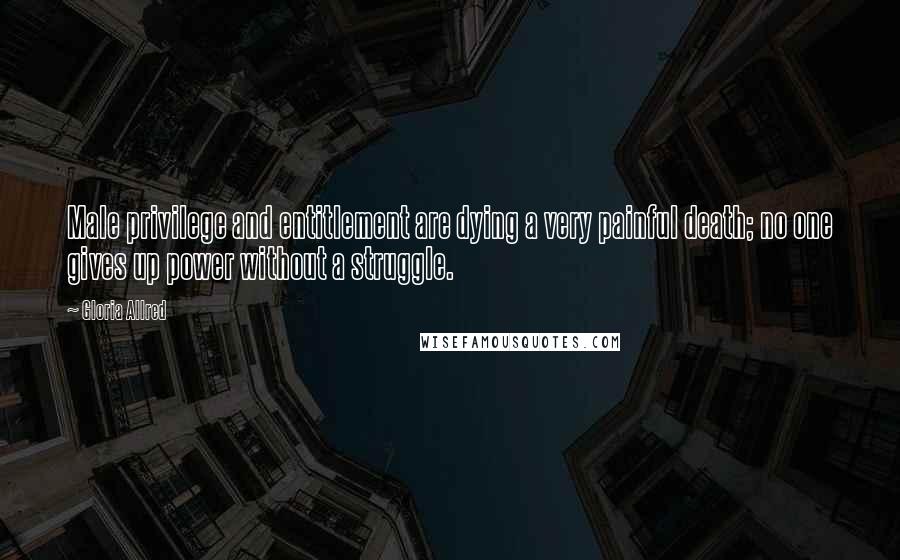 Gloria Allred Quotes: Male privilege and entitlement are dying a very painful death; no one gives up power without a struggle.