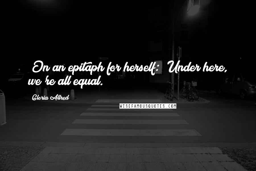 Gloria Allred Quotes: [On an epitaph for herself:] Under here, we're all equal.