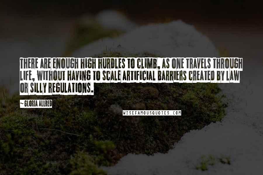 Gloria Allred Quotes: There are enough high hurdles to climb, as one travels through life, without having to scale artificial barriers created by law or silly regulations.