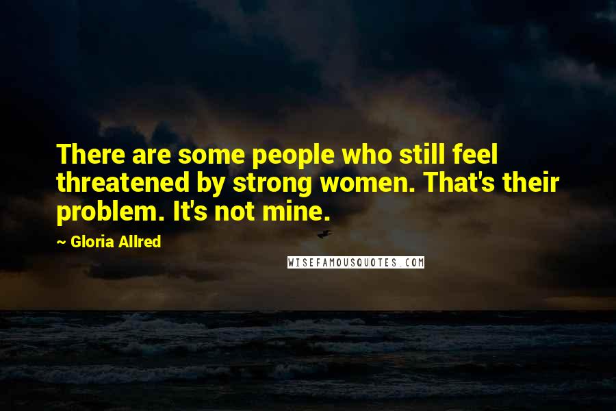 Gloria Allred Quotes: There are some people who still feel threatened by strong women. That's their problem. It's not mine.