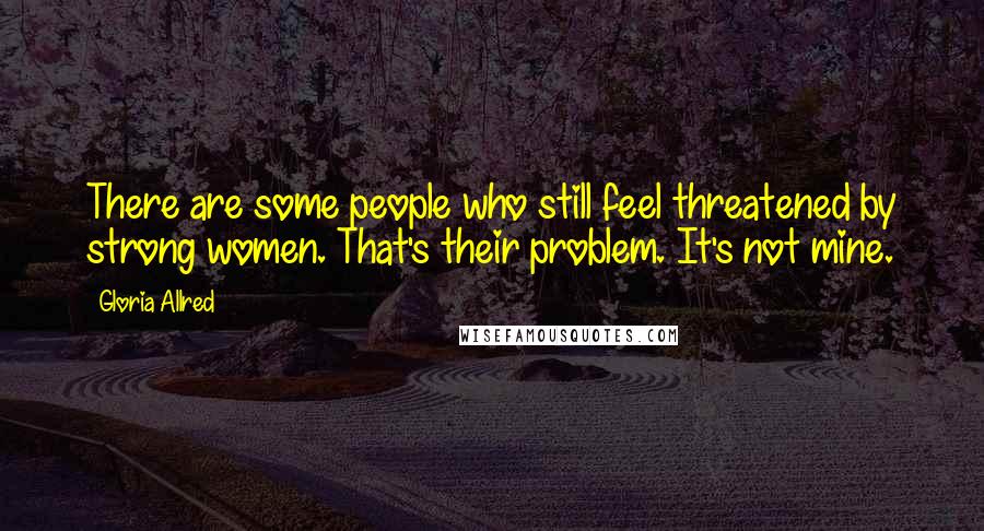Gloria Allred Quotes: There are some people who still feel threatened by strong women. That's their problem. It's not mine.