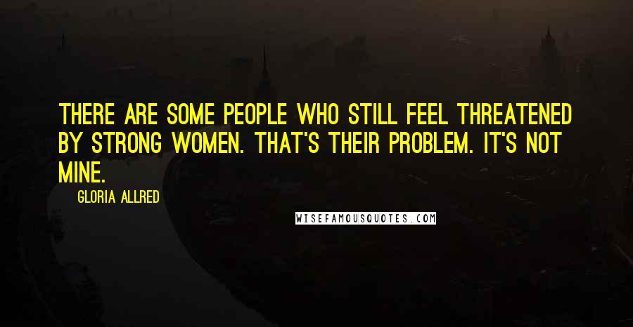 Gloria Allred Quotes: There are some people who still feel threatened by strong women. That's their problem. It's not mine.