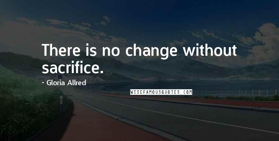 Gloria Allred Quotes: There is no change without sacrifice.