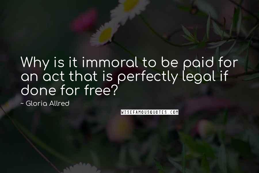 Gloria Allred Quotes: Why is it immoral to be paid for an act that is perfectly legal if done for free?