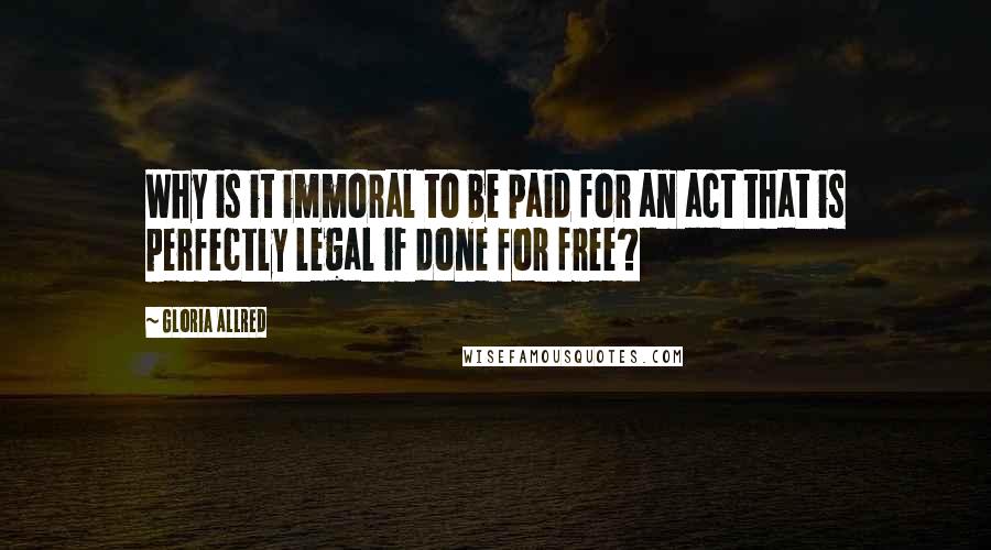 Gloria Allred Quotes: Why is it immoral to be paid for an act that is perfectly legal if done for free?