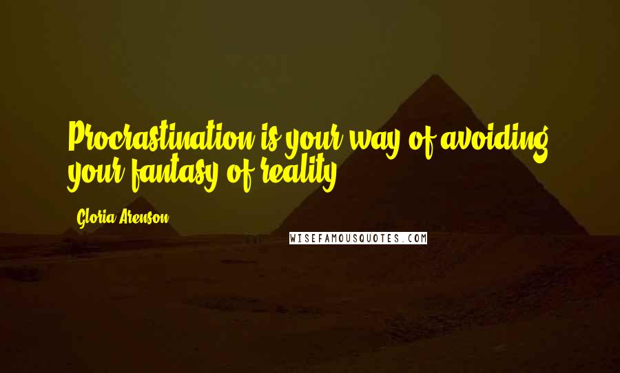 Gloria Arenson Quotes: Procrastination is your way of avoiding your fantasy of reality.