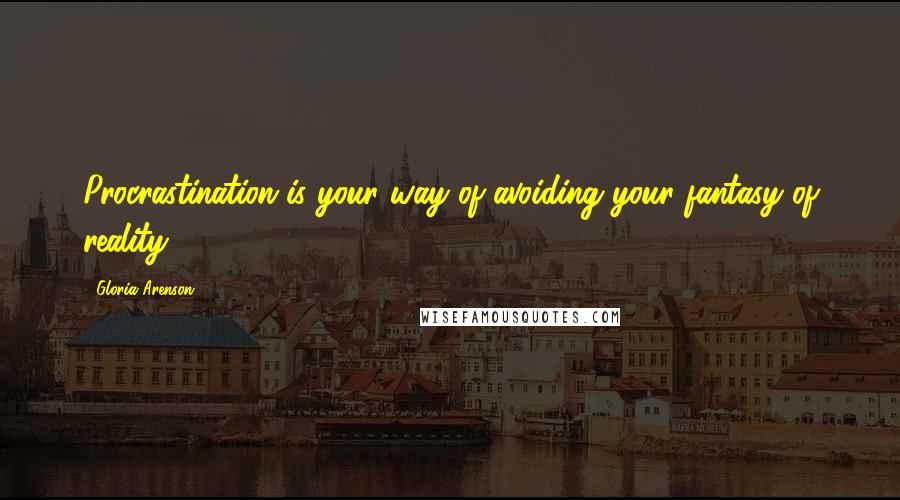 Gloria Arenson Quotes: Procrastination is your way of avoiding your fantasy of reality.