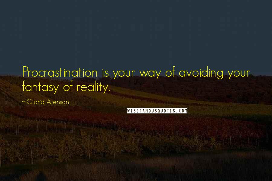 Gloria Arenson Quotes: Procrastination is your way of avoiding your fantasy of reality.