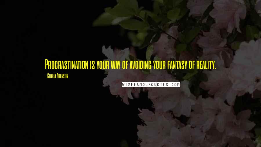 Gloria Arenson Quotes: Procrastination is your way of avoiding your fantasy of reality.