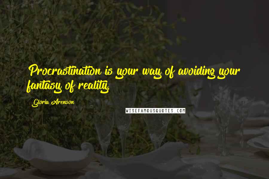Gloria Arenson Quotes: Procrastination is your way of avoiding your fantasy of reality.
