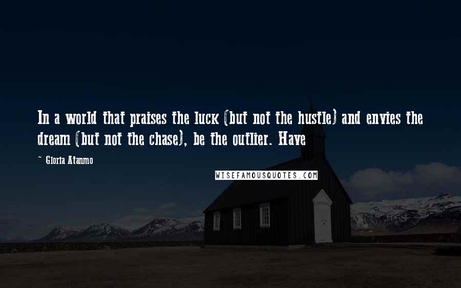 Gloria Atanmo Quotes: In a world that praises the luck (but not the hustle) and envies the dream (but not the chase), be the outlier. Have