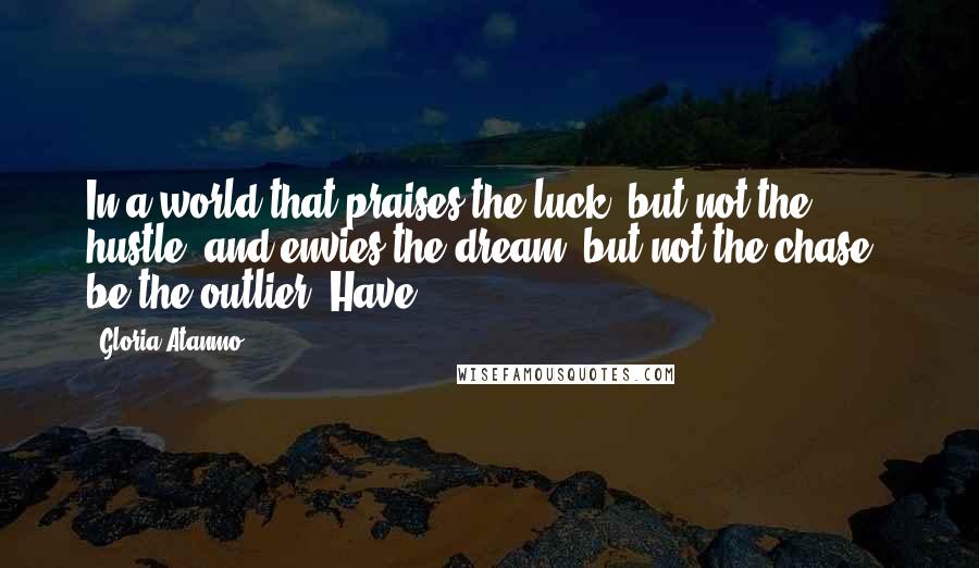 Gloria Atanmo Quotes: In a world that praises the luck (but not the hustle) and envies the dream (but not the chase), be the outlier. Have