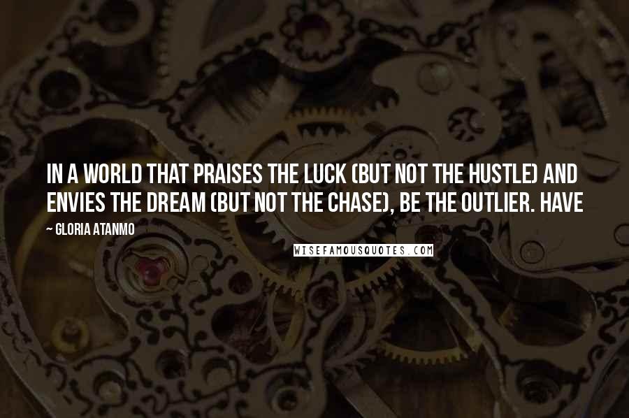 Gloria Atanmo Quotes: In a world that praises the luck (but not the hustle) and envies the dream (but not the chase), be the outlier. Have