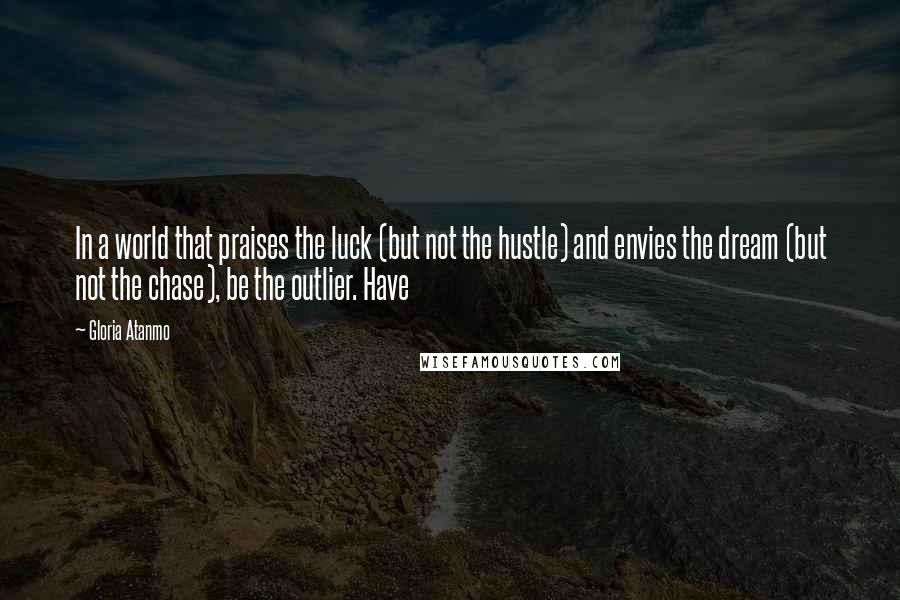 Gloria Atanmo Quotes: In a world that praises the luck (but not the hustle) and envies the dream (but not the chase), be the outlier. Have