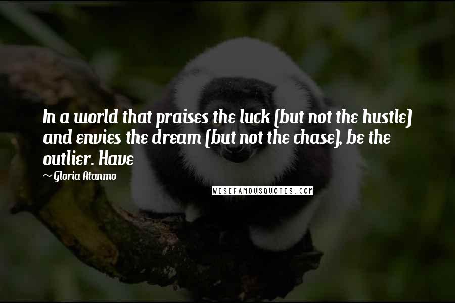 Gloria Atanmo Quotes: In a world that praises the luck (but not the hustle) and envies the dream (but not the chase), be the outlier. Have