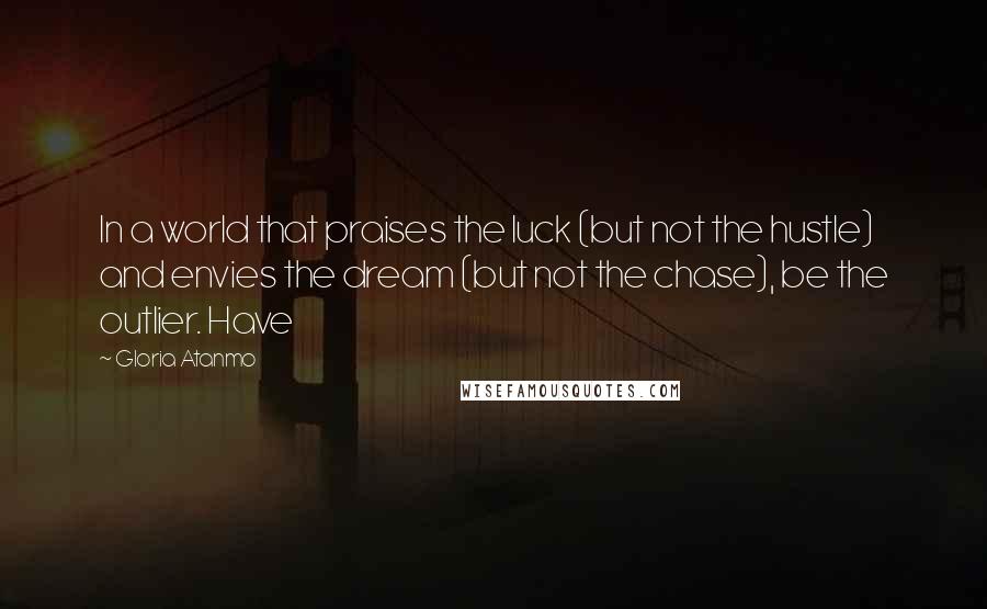 Gloria Atanmo Quotes: In a world that praises the luck (but not the hustle) and envies the dream (but not the chase), be the outlier. Have