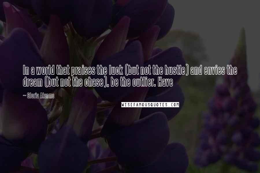 Gloria Atanmo Quotes: In a world that praises the luck (but not the hustle) and envies the dream (but not the chase), be the outlier. Have
