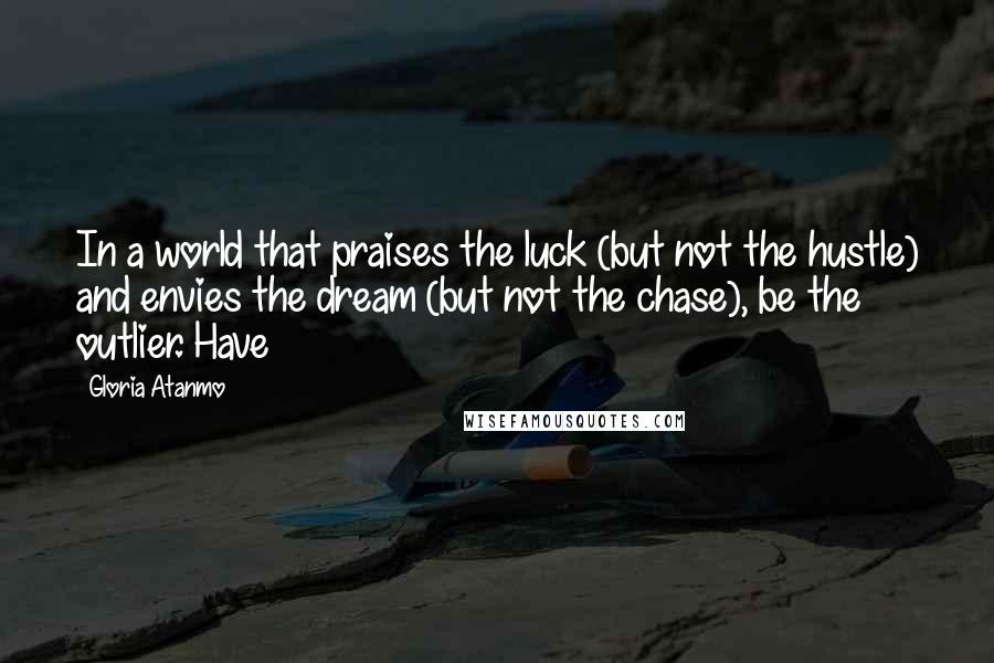 Gloria Atanmo Quotes: In a world that praises the luck (but not the hustle) and envies the dream (but not the chase), be the outlier. Have