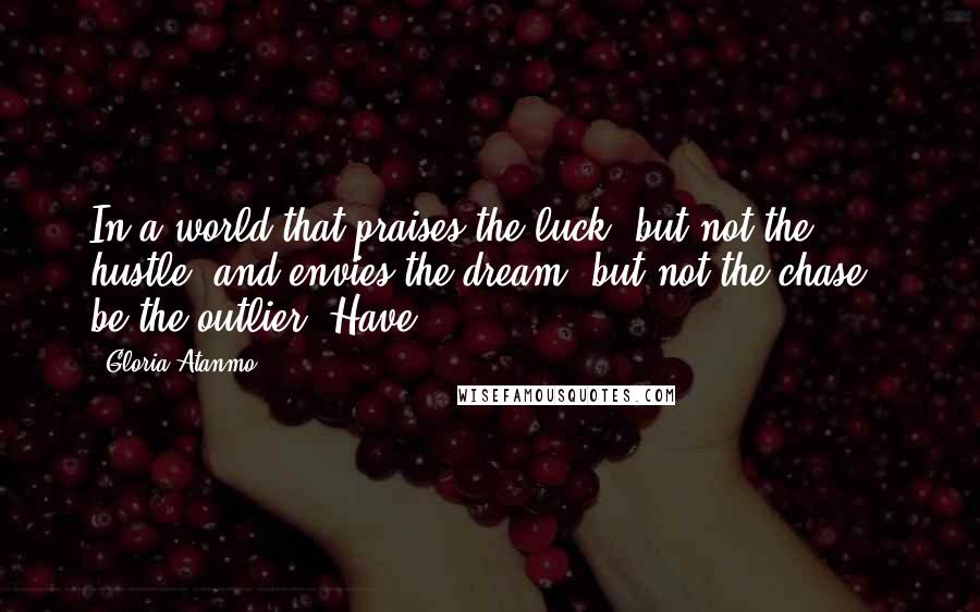 Gloria Atanmo Quotes: In a world that praises the luck (but not the hustle) and envies the dream (but not the chase), be the outlier. Have