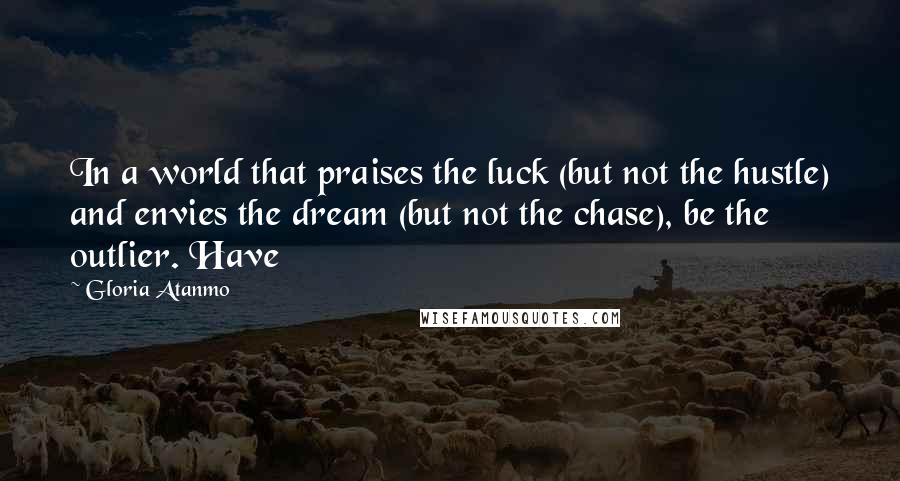 Gloria Atanmo Quotes: In a world that praises the luck (but not the hustle) and envies the dream (but not the chase), be the outlier. Have