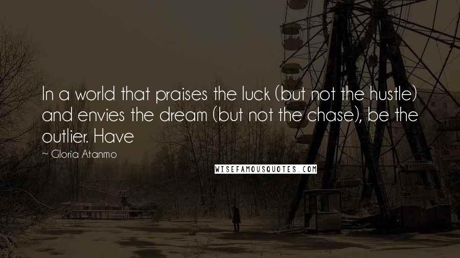 Gloria Atanmo Quotes: In a world that praises the luck (but not the hustle) and envies the dream (but not the chase), be the outlier. Have